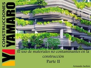 El uso de materiales no contaminantes en la
construcción
Parte II
Armando Iachini
 