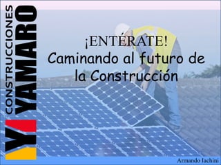 ¡ENTÉRATE!
Caminando al futuro de
la Construcción
Armando Iachini
 