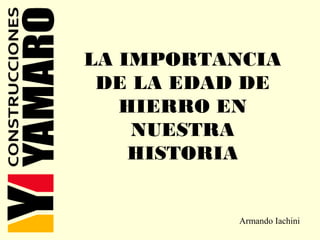 LA IMPORTANCIA
DE LA EDAD DE
HIERRO EN
NUESTRA
HISTORIA
Armando Iachini
 