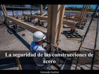 La seguridad de las construcciones de
acero
Armando Iachini
 