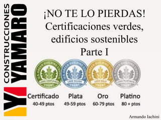 ¡NO TE LO PIERDAS!
Certificaciones verdes,
edificios sostenibles
Parte I
Armando Iachini
 
