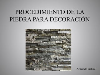 PROCEDIMIENTO DE LA
PIEDRA PARA DECORACIÓN
Armando Iachini
 