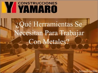 ¿Qué Herramientas Se
Necesitan Para Trabajar
Con Metales?
Armando Iachini
 
