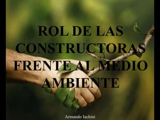 ROL DE LAS
CONSTRUCTORAS
FRENTE AL MEDIO
AMBIENTE
Armando Iachini
 