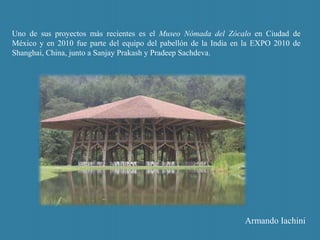 Uno de sus proyectos más recientes es el Museo Nómada del Zócalo en Ciudad de
México y en 2010 fue parte del equipo del pabellón de la India en la EXPO 2010 de
Shanghai, China, junto a Sanjay Prakash y Pradeep Sachdeva.
Armando Iachini
 