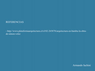REFERENCIAS
- http://www.plataformaarquitectura.cl/cl/02-265878/arquitectura-en-bambu-la-obra-
de-simon-velez
Armando Iachini
 