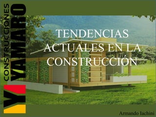 TENDENCIAS
ACTUALES EN LA
CONSTRUCCIÓN
Armando Iachini
 
