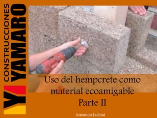 Uso del hempcrete como
material ecoamigable
Parte II
Armando Iachini
 
