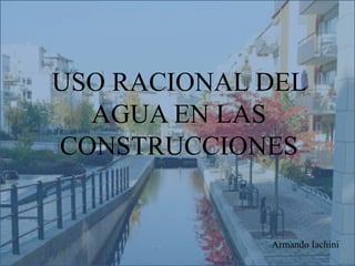 USO RACIONAL DEL
AGUA EN LAS
CONSTRUCCIONES
Armando Iachini
 