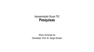 Apresentação Grupo TIC
Pesquisas
Aluno: Armando Ito
Orientador: Prof. Dr. Sergio Scheer
 