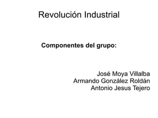 Revolución Industrial Componentes del grupo: José Moya Villalba Armando González Roldán Antonio Jesus Tejero 