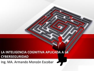 LA INTELIGENCIA COGNITIVA APLICADA A LA
CYBERSEGURIDAD
Ing. MA. Armando Monzón Escobar
 