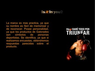 La marca es mas practica, ya que
su nombre es fácil de memorizar y
de reconocer. Posee personalidad,
ya que los productos de Gatorades
son símbolos de personas
deportistas. Se identifica, ya que si
realizamos encuestas, obtendremos
respuestas parecidas sobre el
producto.
La marca es mas practica, ya que
su nombre es fácil de memorizar y
de reconocer. Posee personalidad,
ya que los productos de Gatorades
son símbolos de personas
deportistas. Se identifica, ya que si
realizamos encuestas, obtendremos
respuestas parecidas sobre el
producto.
 