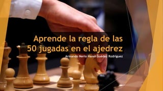 Aprende la regla de las
50 jugadas en el ajedrez
Armando Nerio Hanoi Guédez Rodríguez
 