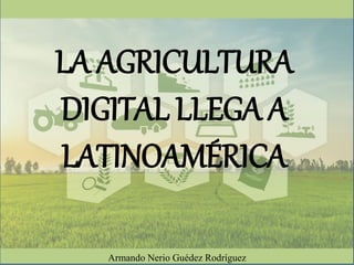 LA AGRICULTURA
DIGITAL LLEGA A
LATINOAMÉRICA
Armando Nerio Guédez Rodríguez
 