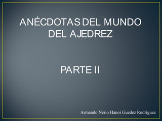 ANÉCDOTASDEL MUNDO
DEL AJEDREZ
PARTE II
Armando Nerio Hanoi Guedez Rodríguez
 