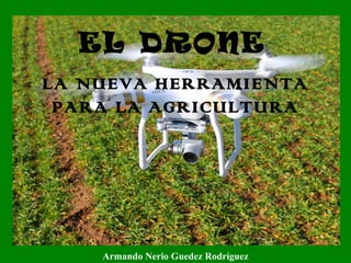 EL DRONE
LA NUEVA HERRAMIENTA
PARA LA AGRICULTURA
Armando Nerio Guedez Rodríguez
 