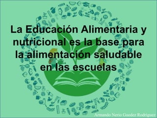 La Educación Alimentaria y
nutricional es la base para
la alimentación saludable
en las escuelas
Armando Nerio Guedez Rodríguez
 