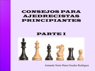 CONSEJOS PARA
AJEDRECISTAS
PRINCIPIANTES
PARTE I
Armando Nerio Hanoi Guedez Rodríguez
 