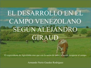 EL DESARROLLO EN EL
CAMPO VENEZOLANO
SEGÚN ALEJANDRO
GIRAUD
Armando Nerio Guedez Rodríguez
El expresidente de Agroisleña cree que con la unión de todos se puede recuperar el campo.
 