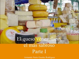 El queso venezolano,
el más sabroso
Parte I
Armando Nerio Guedez Rodríguez
 