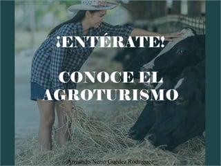 ¡ENTÉRATE!
CONOCE EL
AGROTURISMO
Armando Nerio Guédez Rodríguez
 
