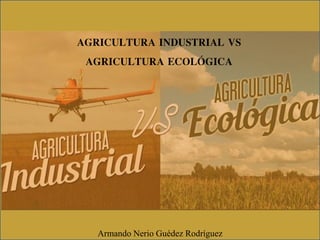AGRICULTURA INDUSTRIAL VS
AGRICULTURA ECOLÓGICA
Armando Nerio Guédez Rodríguez
 