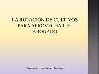 LA ROTACIÓN DE CULTIVOS
PARAAPROVECHAR EL
ABONADO
Armando Nerio Guedez Rodríguez
 