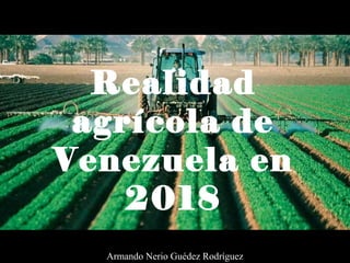Realidad
agrícola de
Venezuela en
2018
Armando Nerio Guédez Rodríguez
 