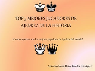 TOP 5 MEJORES JUGADORES DE
AJEDREZ DE LA HISTORIA
¡Conoce quiénes son los mejores jugadores de Ajedrez del mundo!
Armando Nerio Hanoi Guédez Rodríguez
 