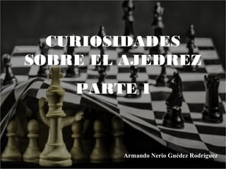 CURIOSIDADES
SOBRE EL AJEDREZ
PARTE I
Armando Nerio Guédez Rodríguez
 
