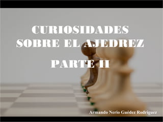 CURIOSIDADES
SOBRE EL AJEDREZ
PARTE II
Armando Nerio Guédez Rodríguez
 