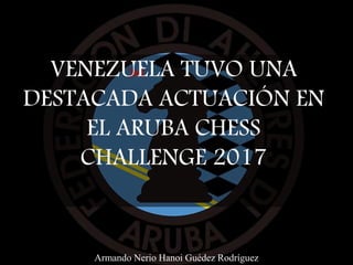 VENEZUELA TUVO UNA
DESTACADA ACTUACIÓN EN
EL ARUBA CHESS
CHALLENGE 2017
Armando Nerio Hanoi Guédez Rodríguez
 