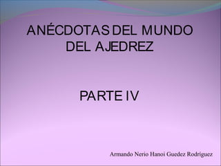 ANÉCDOTASDEL MUNDO
DEL AJEDREZ
PARTE IV
Armando Nerio Hanoi Guedez Rodríguez
 