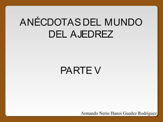 ANÉCDOTASDEL MUNDO
DEL AJEDREZ
PARTE V
Armando Nerio Hanoi Guedez Rodríguez
 