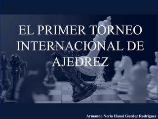 EL PRIMER TORNEO
INTERNACIONAL DE
AJEDREZ
Armando Nerio Hanoi Guedez Rodríguez
 