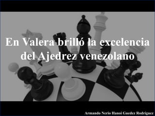 En Valera brilló la excelencia
del Ajedrez venezolano
Armando Nerio Hanoi Guedez Rodríguez
 