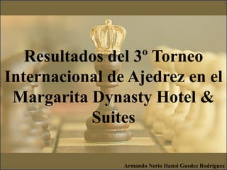 Resultados del 3º Torneo
Internacional de Ajedrez en el
Margarita Dynasty Hotel &
Suites
Armando Nerio Hanoi Guedez Rodríguez
 