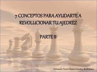 7 CONCEPTOS PARA AYUDARTE A
REVOLUCIONAR TU AJEDREZ
PARTE II
Armando Nerio Hanoi Guedez Rodríguez
 