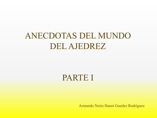 ANÉCDOTAS DEL MUNDO
DEL AJEDREZ
PARTE I
Armando Nerio Hanoi Guedez Rodríguez
 