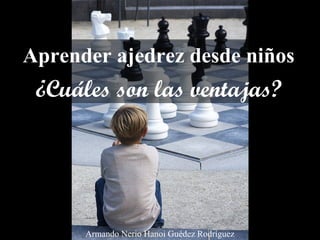 Aprender ajedrez desde niños
¿Cuáles son las ventajas?
Armando Nerio Hanoi Guédez Rodríguez
 