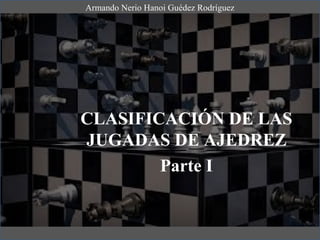 CLASIFICACIÓN DE LAS
JUGADAS DE AJEDREZ
Parte I
Armando Nerio Hanoi Guédez Rodríguez
 