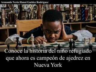 Conoce la historia del niño refugiado
que ahora es campeón de ajedrez en
Nueva York
Armando Nerio Hanoi Guédez Rodríguez
 