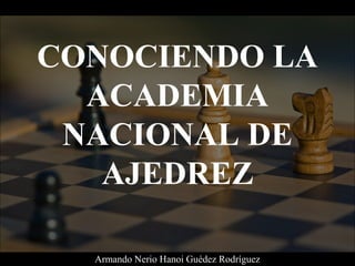 CONOCIENDO LA
ACADEMIA
NACIONAL DE
AJEDREZ
Armando Nerio Hanoi Guédez Rodríguez
 