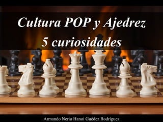 Cultura POP y Ajedrez
5 curiosidades
Armando Nerio Hanoi Guédez Rodríguez
 