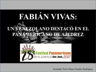 FABIÁN VIVAS:
UN VENEZOLANO DESTACÓ EN EL
PANAMERICANO DE AJEDREZ
Armando Nerio Hanoi Guedez Rodríguez
 