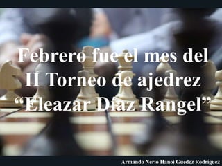 Febrero fue el mes del
II Torneo de ajedrez
“Eleazar Díaz Rangel”
Armando Nerio Hanoi Guedez Rodríguez
 