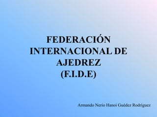 FEDERACIÓN
INTERNACIONAL DE
AJEDREZ
(F.I.D.E)
Armando Nerio Hanoi Guédez Rodríguez
 