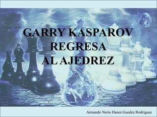 GARRY KASPAROV
REGRESA
ALAJEDREZ
Armando Nerio Hanoi Guedez Rodríguez
 