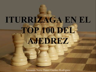ITURRIZAGA EN EL
TOP 100 DEL
AJEDREZ
Armando Nerio Hanoi Guédez Rodríguez
 